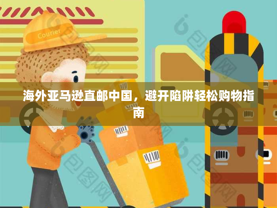海外亚马逊直邮中国，避开陷阱轻松购物指南