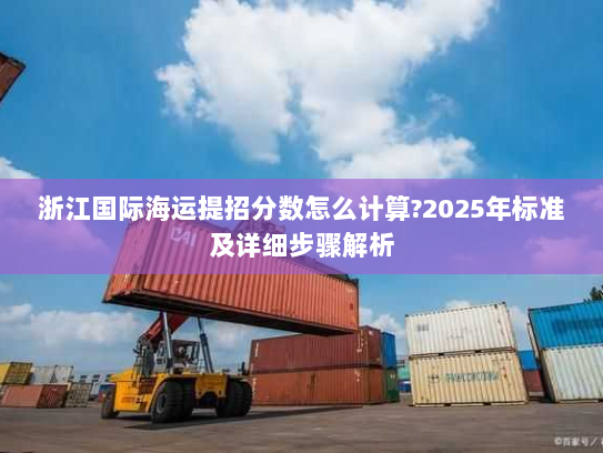 浙江国际海运提招分数怎么计算?2025年标准及详细步骤解析 浙江国际海运提招分数怎么计算?2025年标准及详细步骤解析
