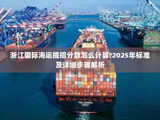 浙江国际海运提招分数怎么计算?2025年标准及详细步骤解析 浙江国际海运提招分数怎么计算?2025年标准及详细步骤解析