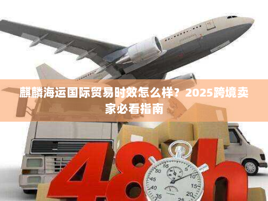 麒麟海运国际贸易时效怎么样?2025跨境卖家必看指南 麒麟海运国际贸易时效怎么样?2025跨境卖家必看指南