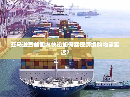 亚马逊直邮国内快递如何实现跨境购物零延迟? 亚马逊直邮国内快递如何实现跨境购物零延迟?