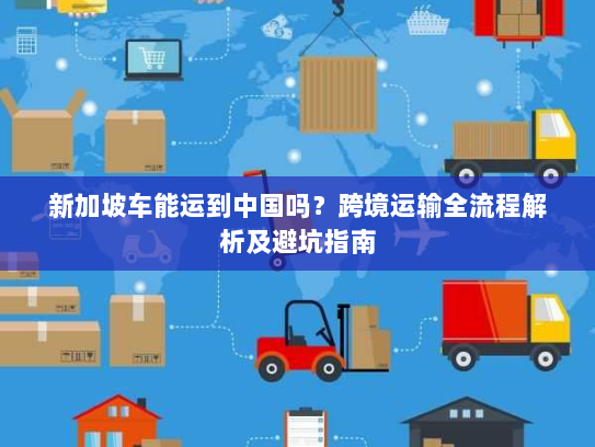新加坡车能运到中国吗？跨境运输全流程解析及避坑指南