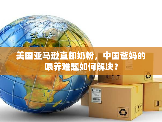 美国亚马逊直邮奶粉，中国爸妈的喂养难题如何解决？