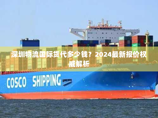 深圳物流国际货代多少钱?2024最新报价权威解析 深圳物流国际货代多少钱?2024最新报价权威解析