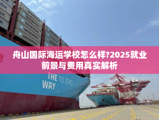舟山国际海运学校怎么样?2025就业前景与费用真实解析 舟山国际海运学校怎么样?2025就业前景与费用真实解析