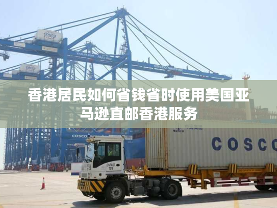 香港居民如何省钱省时使用美国亚马逊直邮香港服务