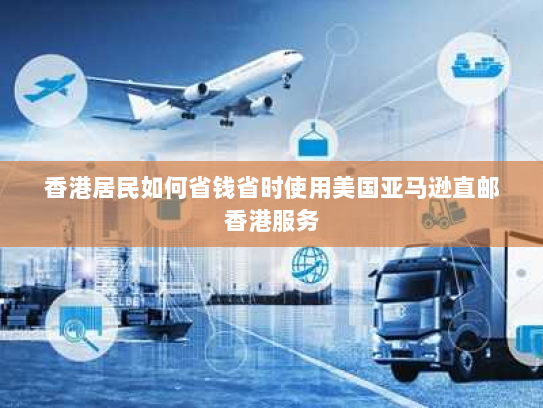 香港居民如何省钱省时使用美国亚马逊直邮香港服务 香港居民如何省钱省时使用美国亚马逊直邮香港服务