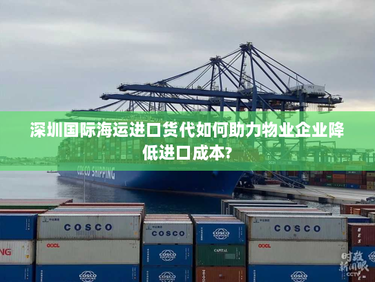 深圳国际海运进口货代如何助力物业企业降低进口成本?