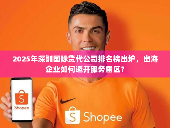 2025年深圳国际货代公司排名榜出炉,出海企业如何避开服务雷区? 2025年深圳国际货代公司排名榜出炉,出海企业如何避开服务雷区?