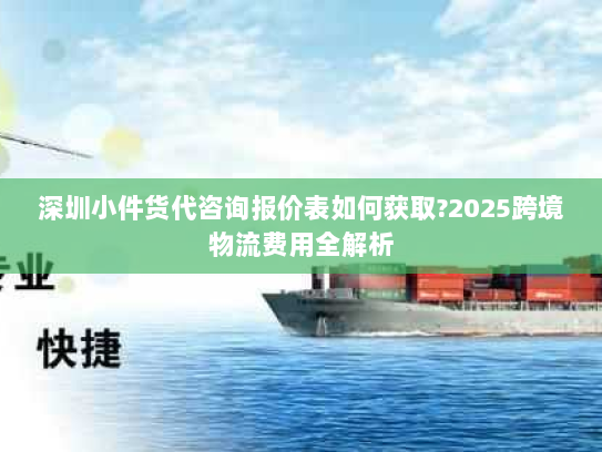 深圳小件货代咨询报价表如何获取?2025跨境物流费用全解析 深圳小件货代咨询报价表如何获取?2025跨境物流费用全解析
