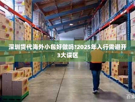 深圳货代海外小包好做吗?2025年入行需避开3大误区 深圳货代海外小包好做吗?2025年入行需避开3大误区