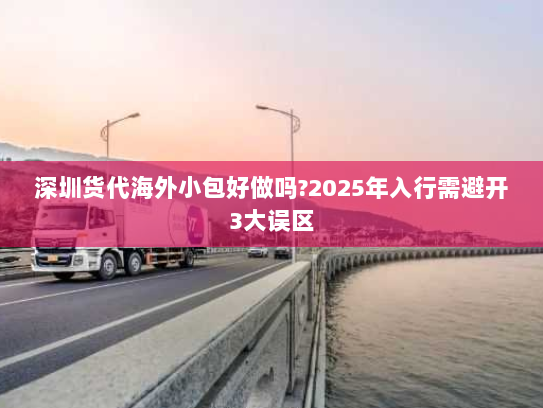 深圳货代海外小包好做吗?2025年入行需避开3大误区 深圳货代海外小包好做吗?2025年入行需避开3大误区