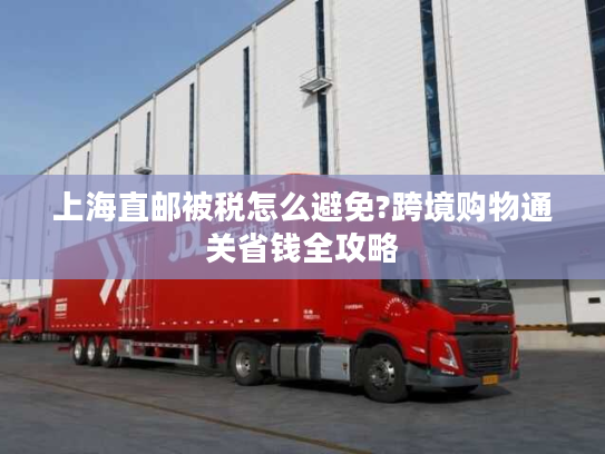 上海直邮被税怎么避免?跨境购物通关省钱全攻略