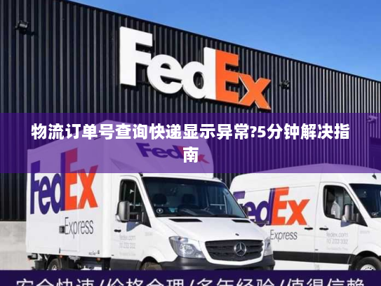 物流订单号查询快递显示异常?5分钟解决指南