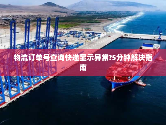 物流订单号查询快递显示异常?5分钟解决指南