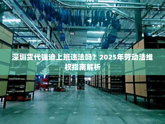 深圳货代强迫上班违法吗？2025年劳动法维权指南解析