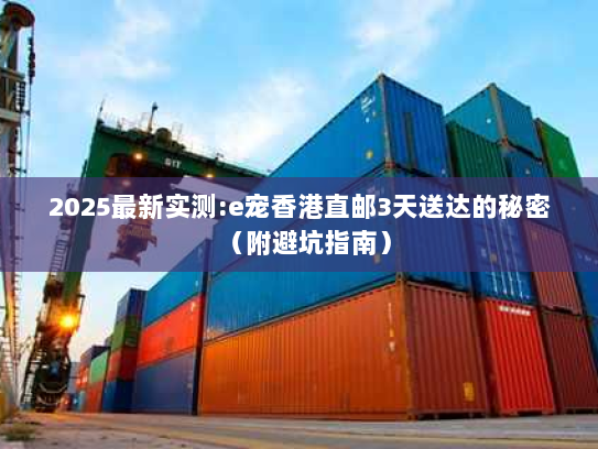 2025最新实测:e宠香港直邮3天送达的秘密(附避坑指南) 2025最新实测:e宠香港直邮3天送达的秘密(附避坑指南)