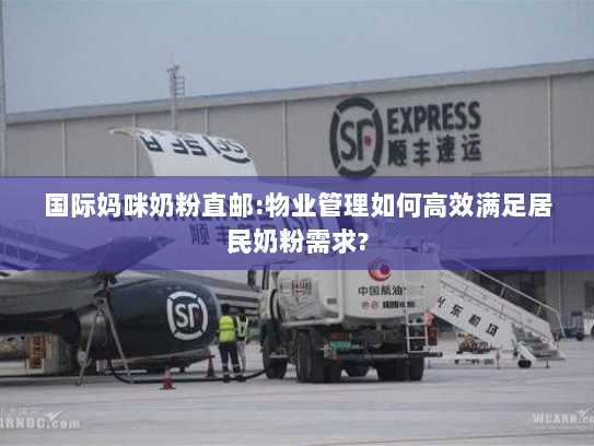 国际妈咪奶粉直邮:物业管理如何高效满足居民奶粉需求? 国际妈咪奶粉直邮:物业管理如何高效满足居民奶粉需求?