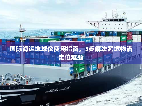 国际海运地球仪使用指南,3步解决跨境物流定位难题 国际海运地球仪使用指南,3步解决跨境物流定位难题