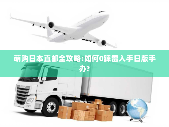 萌购日本直邮全攻略:如何0踩雷入手日版手办? 萌购日本直邮全攻略:如何0踩雷入手日版手办?