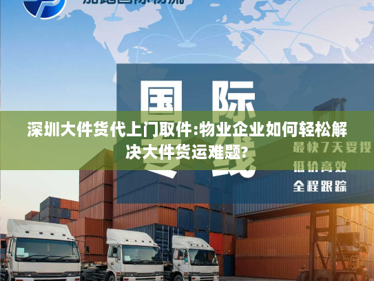深圳大件货代上门取件:物业企业如何轻松解决大件货运难题?