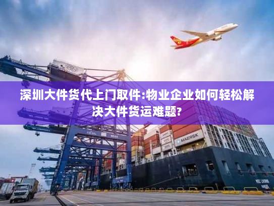 深圳大件货代上门取件:物业企业如何轻松解决大件货运难题? 深圳大件货代上门取件:物业企业如何轻松解决大件货运难题?