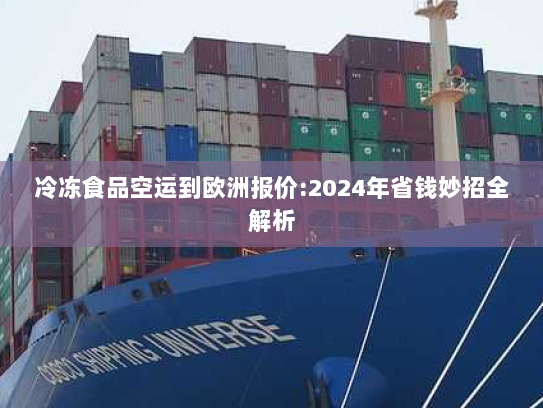 冷冻食品空运到欧洲报价:2024年省钱妙招全解析 冷冻食品空运到欧洲报价:2024年省钱妙招全解析