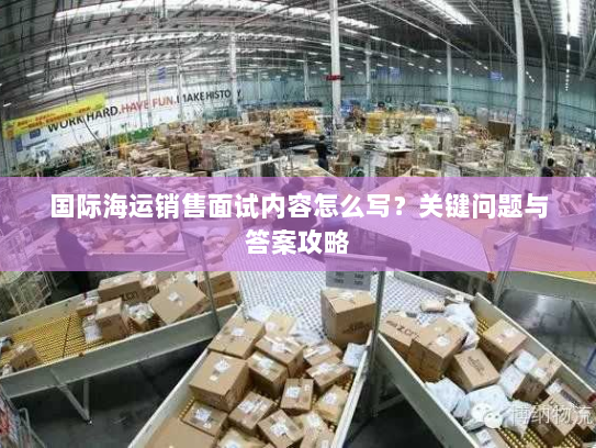 国际海运销售面试内容怎么写?关键问题与答案攻略 国际海运销售面试内容怎么写?关键问题与答案攻略