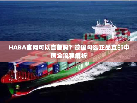 HABA官网可以直邮吗?德国母婴正品直邮中国全流程解析 HABA官网可以直邮吗?德国母婴正品直邮中国全流程解析