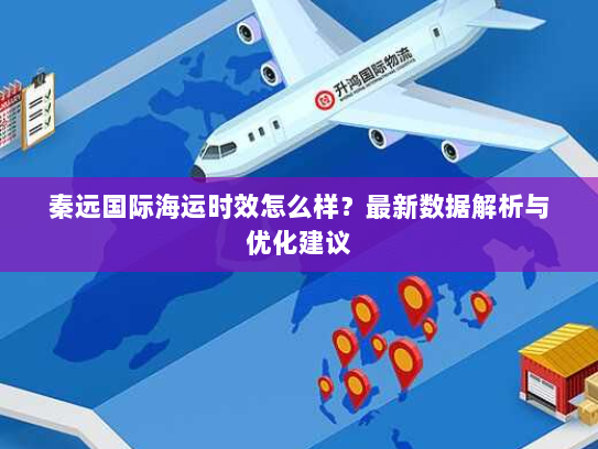 秦远国际海运时效怎么样?最新数据解析与优化建议 秦远国际海运时效怎么样?最新数据解析与优化建议