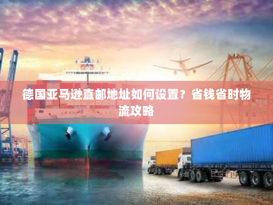 德国亚马逊直邮地址如何设置？省钱省时物流攻略