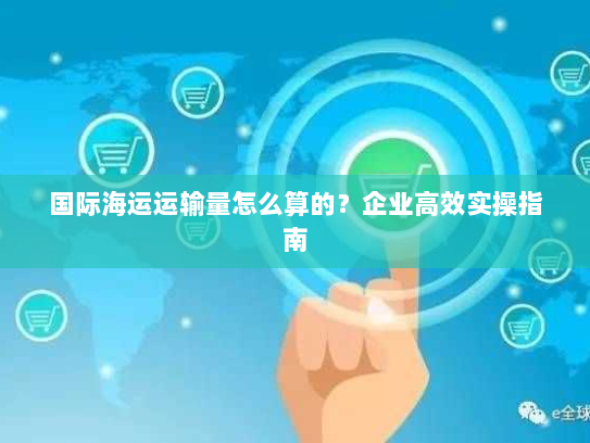 国际海运运输量怎么算的？企业高效实操指南