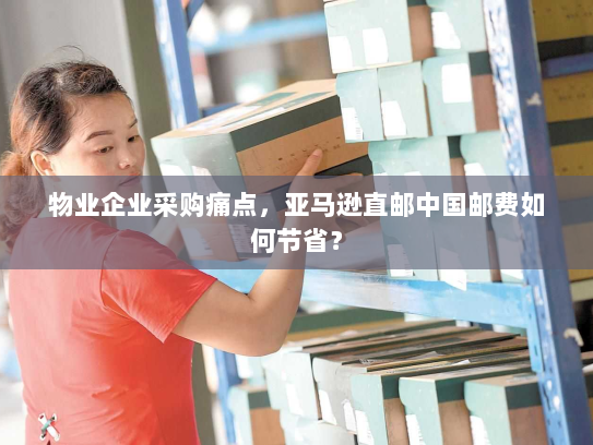 物业企业采购痛点,亚马逊直邮中国邮费如何节省? 物业企业采购痛点,亚马逊直邮中国邮费如何节省?