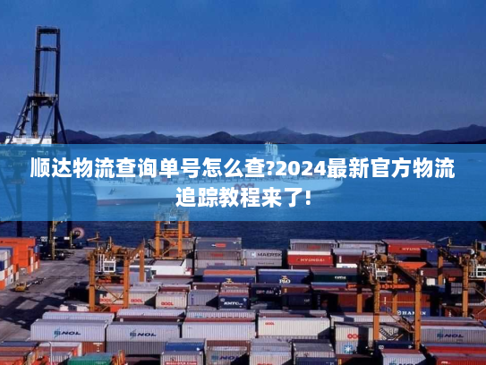 顺达物流查询单号怎么查?2024最新官方物流追踪教程来了! 顺达物流查询单号怎么查?2024最新官方物流追踪教程来了!