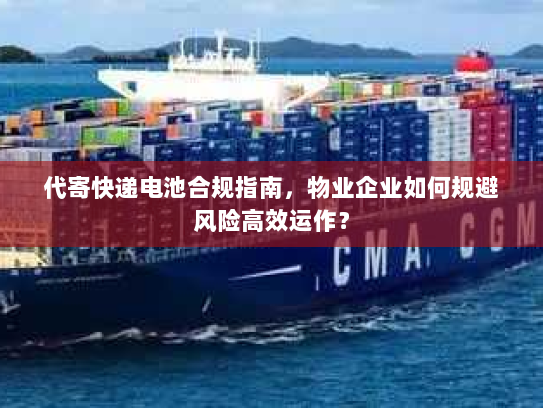 代寄快递电池合规指南，物业企业如何规避风险高效运作？
