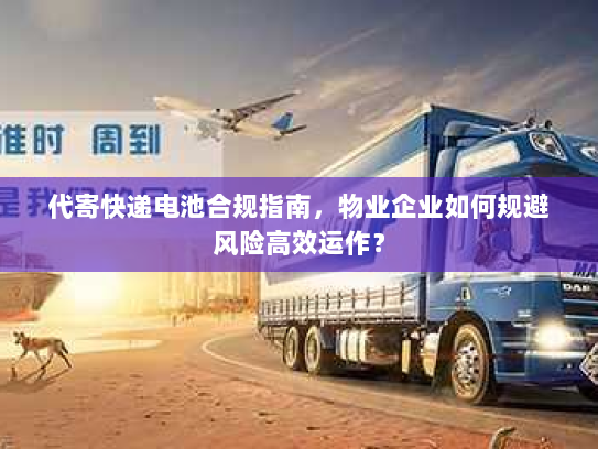 代寄快递电池合规指南，物业企业如何规避风险高效运作？