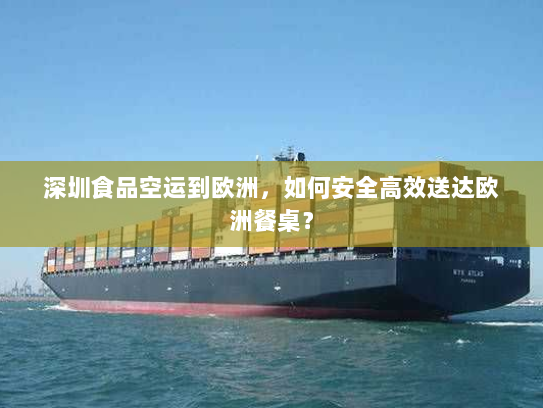 深圳食品空运到欧洲,如何安全高效送达欧洲餐桌? 深圳食品空运到欧洲,如何安全高效送达欧洲餐桌?