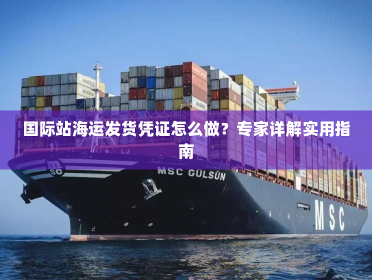 国际站海运发货凭证怎么做?专家详解实用指南 国际站海运发货凭证怎么做?专家详解实用指南