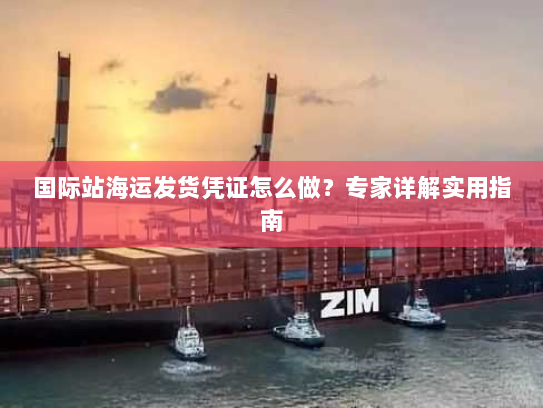 国际站海运发货凭证怎么做?专家详解实用指南 国际站海运发货凭证怎么做?专家详解实用指南