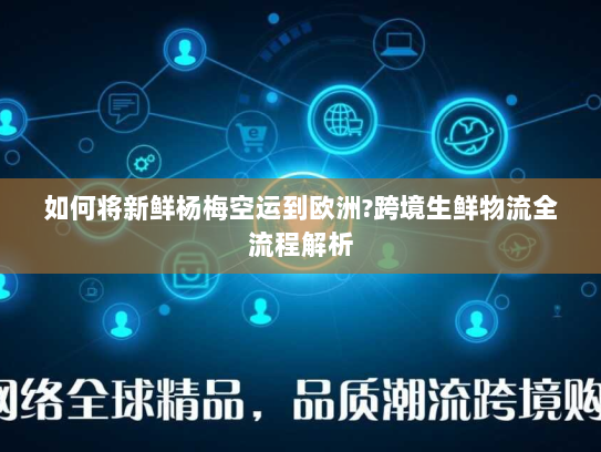 如何将新鲜杨梅空运到欧洲?跨境生鲜物流全流程解析