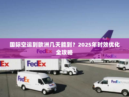 国际空运到欧洲几天能到?2025年时效优化全攻略 国际空运到欧洲几天能到?2025年时效优化全攻略