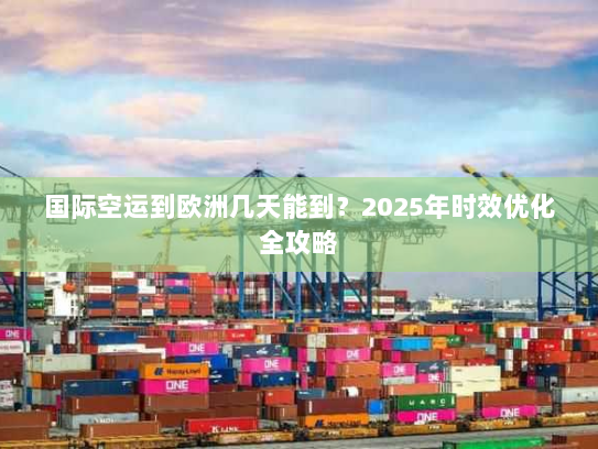 国际空运到欧洲几天能到?2025年时效优化全攻略 国际空运到欧洲几天能到?2025年时效优化全攻略