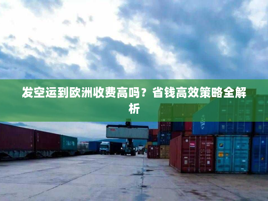 发空运到欧洲收费高吗?省钱高效策略全解析 发空运到欧洲收费高吗?省钱高效策略全解析