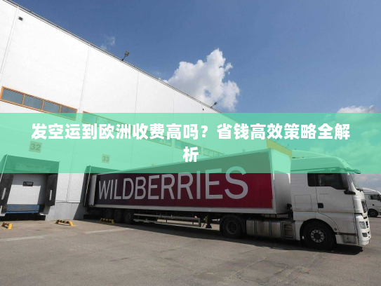 发空运到欧洲收费高吗?省钱高效策略全解析 发空运到欧洲收费高吗?省钱高效策略全解析