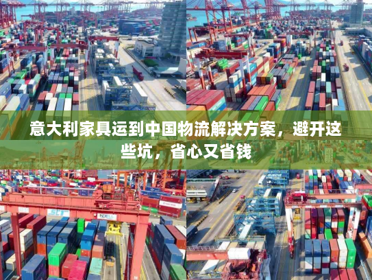 意大利家具运到中国物流解决方案，避开这些坑，省心又省钱