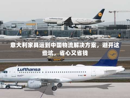 意大利家具运到中国物流解决方案,避开这些坑,省心又省钱 意大利家具运到中国物流解决方案,避开这些坑,省心又省钱