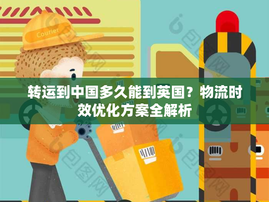 转运到中国多久能到英国?物流时效优化方案全解析 转运到中国多久能到英国?物流时效优化方案全解析