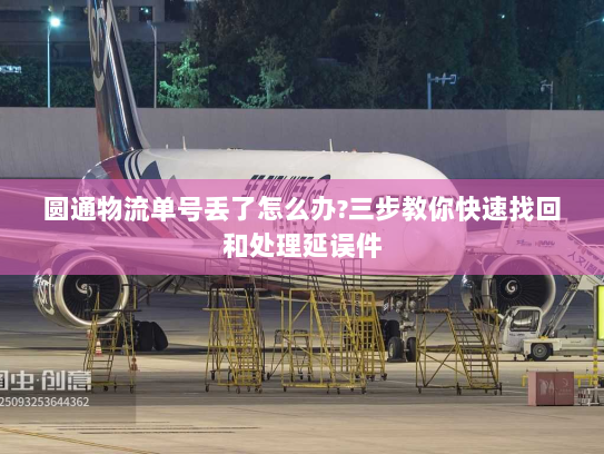 圆通物流单号丢了怎么办?三步教你快速找回和处理延误件 圆通物流单号丢了怎么办?三步教你快速找回和处理延误件
