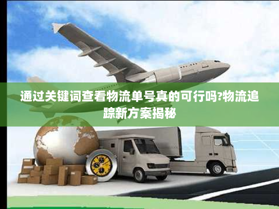 通过关键词查看物流单号真的可行吗?物流追踪新方案揭秘 通过关键词查看物流单号真的可行吗?物流追踪新方案揭秘