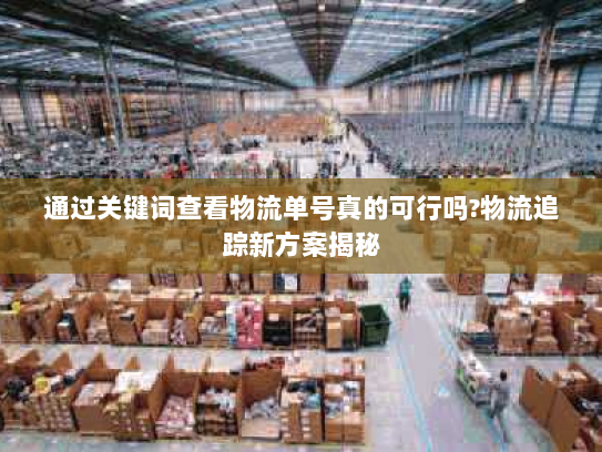 通过关键词查看物流单号真的可行吗?物流追踪新方案揭秘 通过关键词查看物流单号真的可行吗?物流追踪新方案揭秘